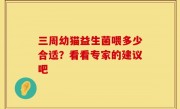 三周幼猫益生菌喂多少合适？看看专家的建议吧