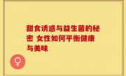 甜食诱惑与益生菌的秘密 女性如何平衡健康与美味