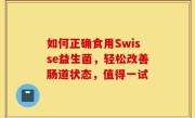 如何正确食用Swisse益生菌，轻松改善肠道状态，值得一试