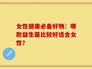 女性健康必备好物：哪款益生菌比较好适合女性？