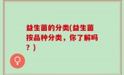 益生菌的分类(益生菌按品种分类，你了解吗？)