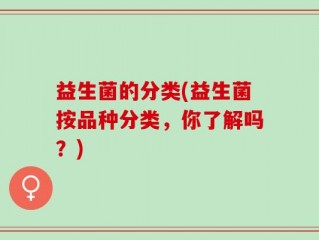 益生菌的分类(益生菌按品种分类，你了解吗？)