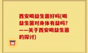 西安喝益生菌好吗(喝益生菌对身体有益吗？——关于西安喝益生菌的探讨)