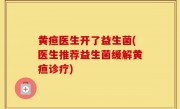 黄疸医生开了益生菌(医生推荐益生菌缓解黄疸诊疗)