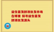 益生菌发酵液批发市场在哪里 探寻益生菌发酵液批发源头