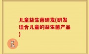 儿童益生菌研发(研发适合儿童的益生菌产品)