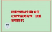 双重包埋益生菌(如何让益生菌更有效：双重包埋技术)