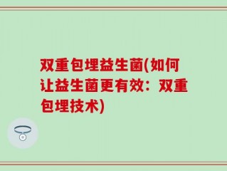 双重包埋益生菌(如何让益生菌更有效：双重包埋技术)
