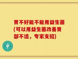 胃不好能不能用益生菌(可以用益生菌改善胃部不适，专家支招)