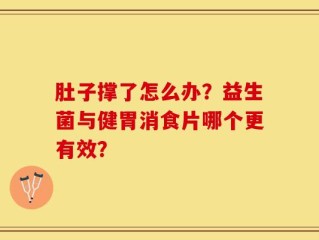 肚子撑了怎么办？益生菌与健胃消食片哪个更有效？