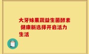 大牙妹果蔬益生菌酵素 健康新选择开启活力生活
