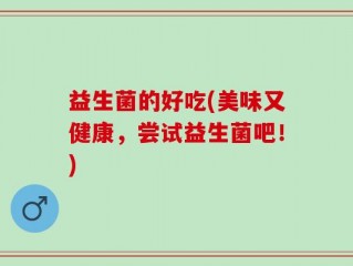 益生菌的好吃(美味又健康，尝试益生菌吧！)