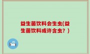 益生菌饮料会生虫(益生菌饮料或许含虫？)