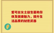 爱可丝女士益生菌助你焕发健康魅力，提升生活品质的秘密武器