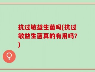 抗过敏益生菌吗(抗过敏益生菌真的有用吗？)