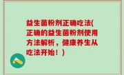 益生菌粉剂正确吃法(正确的益生菌粉剂使用方法解析，健康养生从吃法开始！)