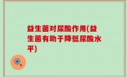 益生菌对尿酸作用(益生菌有助于降低尿酸水平)