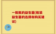 一瓶瓶的益生菌(瓶装益生菌的选择和购买建议)