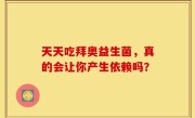 天天吃拜奥益生菌，真的会让你产生依赖吗？