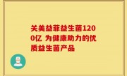 关美益菲益生菌1200亿 为健康助力的优质益生菌产品
