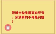 范博士益生菌亮白牙膏，牙渍真的不再是问题？