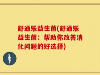 舒通乐益生菌(舒通乐益生菌：帮助你改善消化问题的好选择)