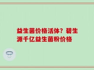 益生菌价格活体？碧生源千亿益生菌粉价格