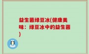 益生菌绿豆冰(健康美味：绿豆冰中的益生菌)