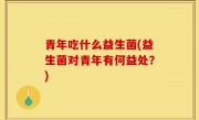 青年吃什么益生菌(益生菌对青年有何益处？)