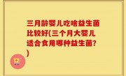 三月龄婴儿吃啥益生菌比较好(三个月大婴儿适合食用哪种益生菌？)