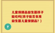 儿童保健品益生菌孩子能吃吗(孩子能否食用益生菌儿童保健品？)