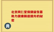 北京同仁堂保健益生菌助力健康肠道提升的秘密