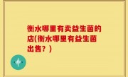 衡水哪里有卖益生菌的店(衡水哪里有益生菌出售？)