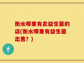 衡水哪里有卖益生菌的店(衡水哪里有益生菌出售？)