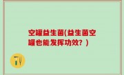 空罐益生菌(益生菌空罐也能发挥功效？)