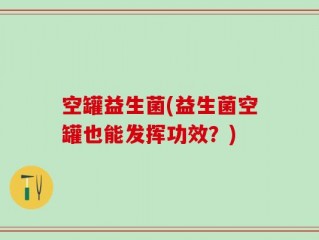 空罐益生菌(益生菌空罐也能发挥功效？)