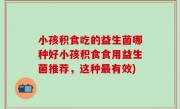 小孩积食吃的益生菌哪种好小孩积食食用益生菌推荐，这种最有效)
