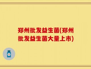 郑州批发益生菌(郑州批发益生菌大量上市)