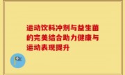 运动饮料冲剂与益生菌的完美结合助力健康与运动表现提升