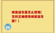 蜂蜜益生菌怎么使用(怎样正确使用蜂蜜益生菌？)