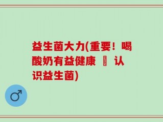 益生菌大力(重要！喝酸奶有益健康 – 认识益生菌)