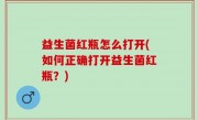 益生菌红瓶怎么打开(如何正确打开益生菌红瓶？)