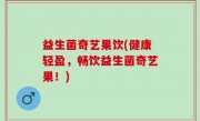 益生菌奇艺果饮(健康轻盈，畅饮益生菌奇艺果！)