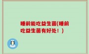 睡前能吃益生菌(睡前吃益生菌有好处！)