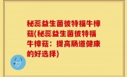 秘蕊益生菌彼特福牛樟菇(秘蕊益生菌彼特福牛樟菇：提高肠道健康的好选择)
