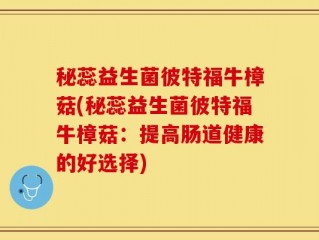 秘蕊益生菌彼特福牛樟菇(秘蕊益生菌彼特福牛樟菇：提高肠道健康的好选择)