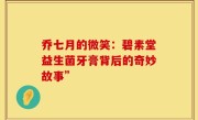 乔七月的微笑：碧素堂益生菌牙膏背后的奇妙故事”