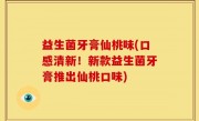 益生菌牙膏仙桃味(口感清新！新款益生菌牙膏推出仙桃口味)