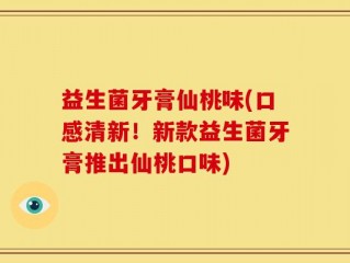 益生菌牙膏仙桃味(口感清新！新款益生菌牙膏推出仙桃口味)
