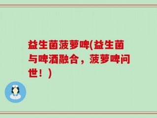 益生菌菠萝啤(益生菌与啤酒融合，菠萝啤问世！)